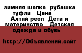 зимняя шапка, рубашка, туфли › Цена ­ 300 - Алтай респ. Дети и материнство » Детская одежда и обувь   